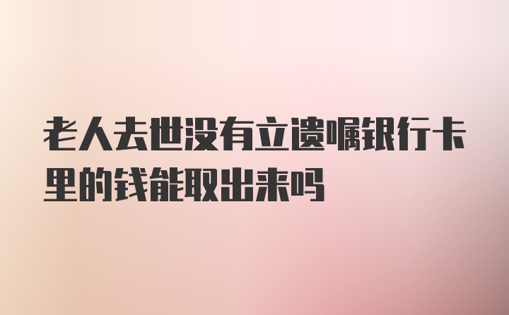 老人去世没有立遗嘱银行卡里的钱能取出来吗