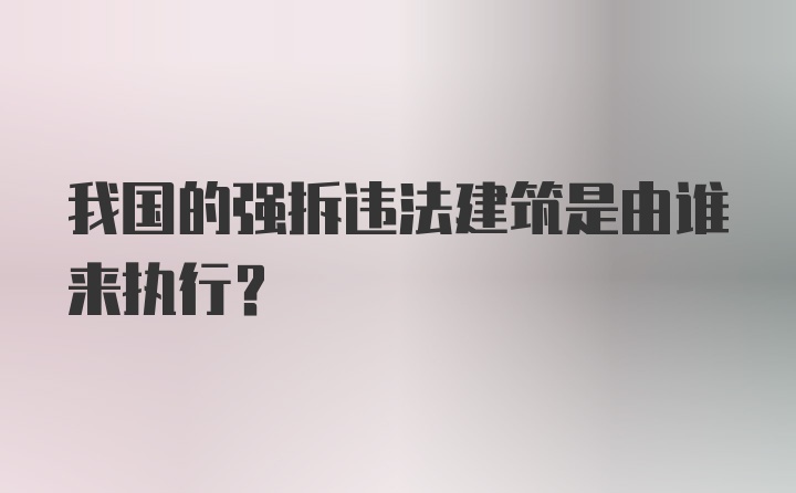 我国的强拆违法建筑是由谁来执行？