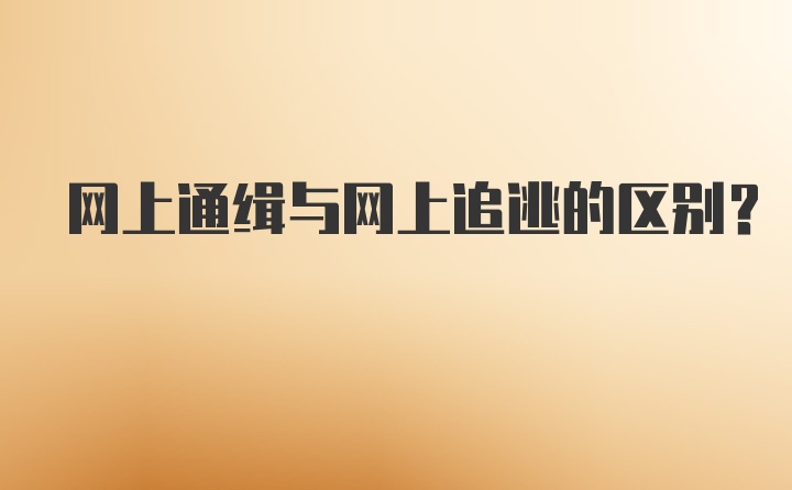 网上通缉与网上追逃的区别？