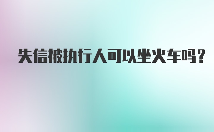 失信被执行人可以坐火车吗？