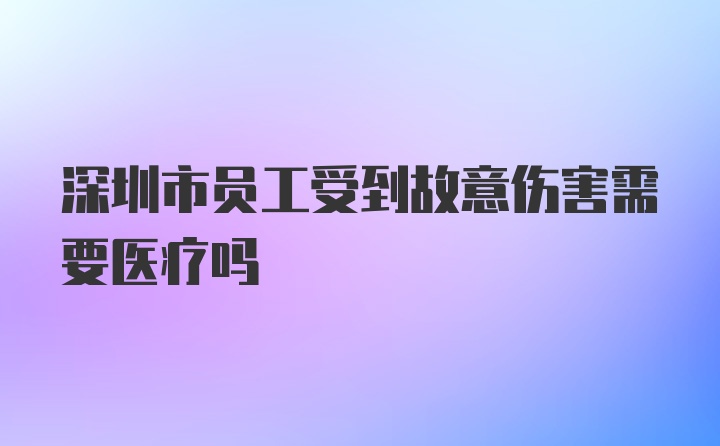 深圳市员工受到故意伤害需要医疗吗