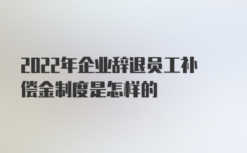 2022年企业辞退员工补偿金制度是怎样的