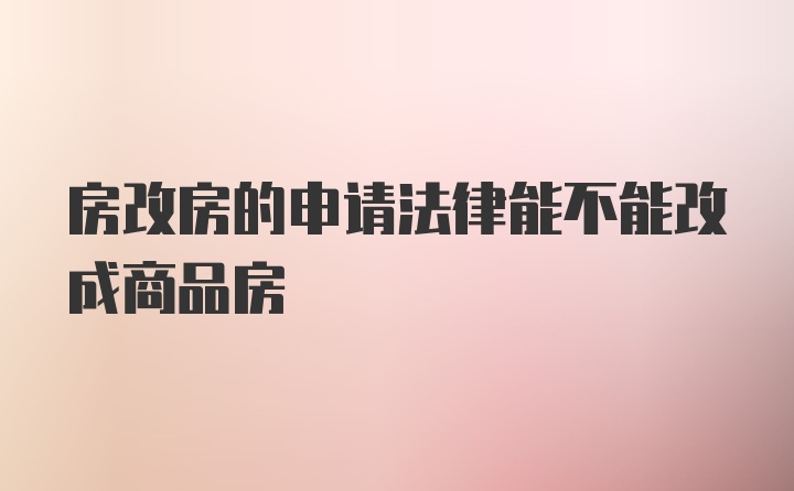 房改房的申请法律能不能改成商品房