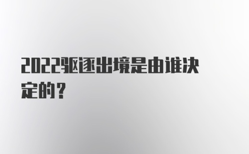 2022驱逐出境是由谁决定的？