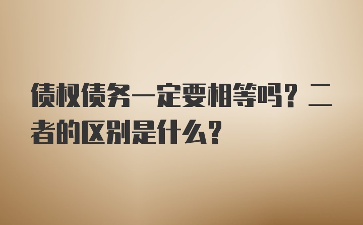 债权债务一定要相等吗？二者的区别是什么？