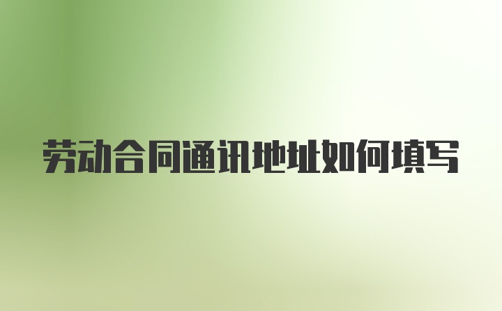 劳动合同通讯地址如何填写