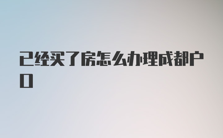 已经买了房怎么办理成都户口