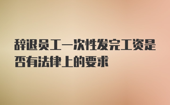 辞退员工一次性发完工资是否有法律上的要求