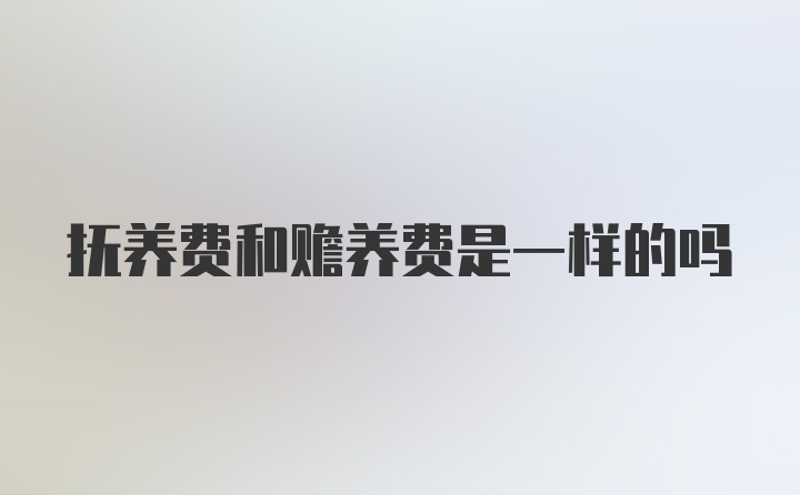 抚养费和赡养费是一样的吗