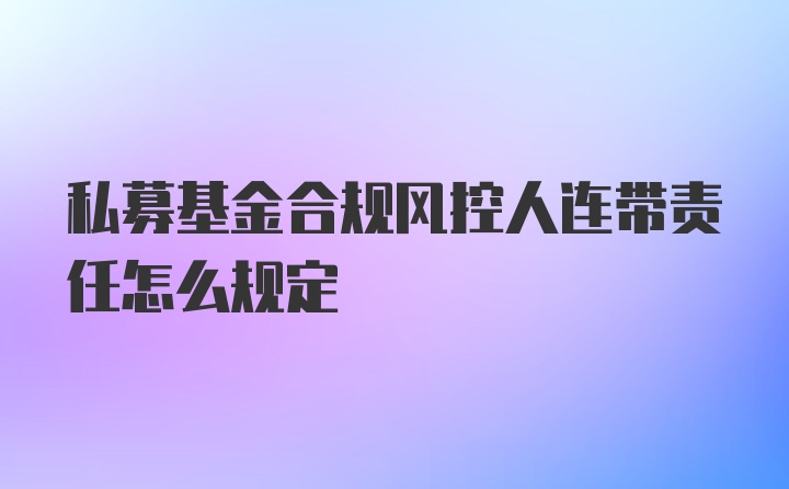 私募基金合规风控人连带责任怎么规定