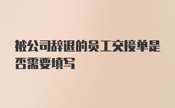 被公司辞退的员工交接单是否需要填写