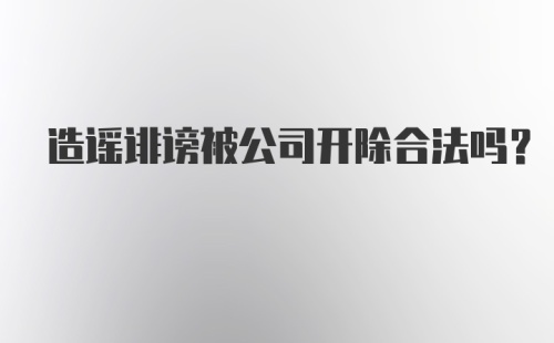 造谣诽谤被公司开除合法吗？