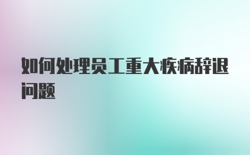 如何处理员工重大疾病辞退问题