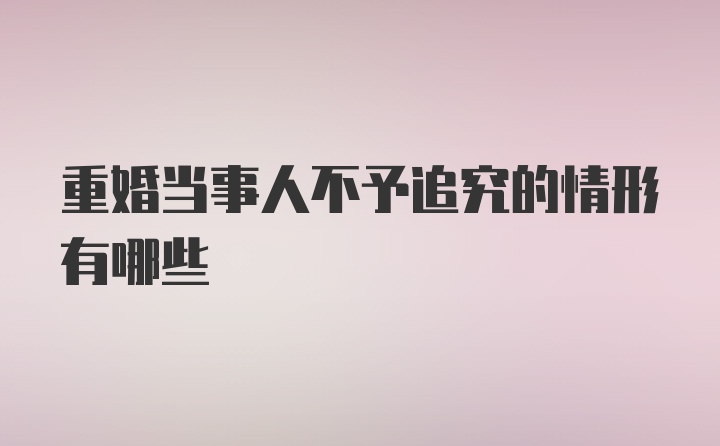 重婚当事人不予追究的情形有哪些