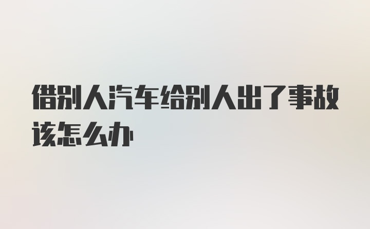 借别人汽车给别人出了事故该怎么办