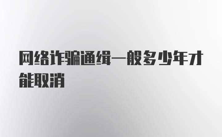 网络诈骗通缉一般多少年才能取消