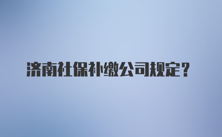 济南社保补缴公司规定？