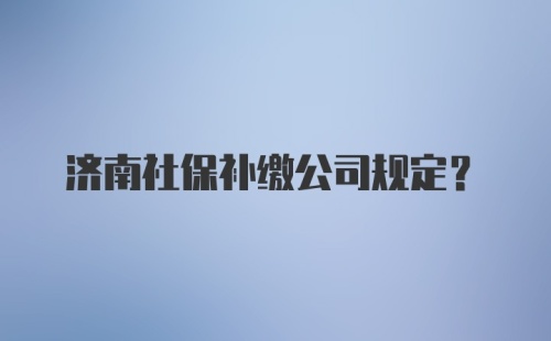 济南社保补缴公司规定？