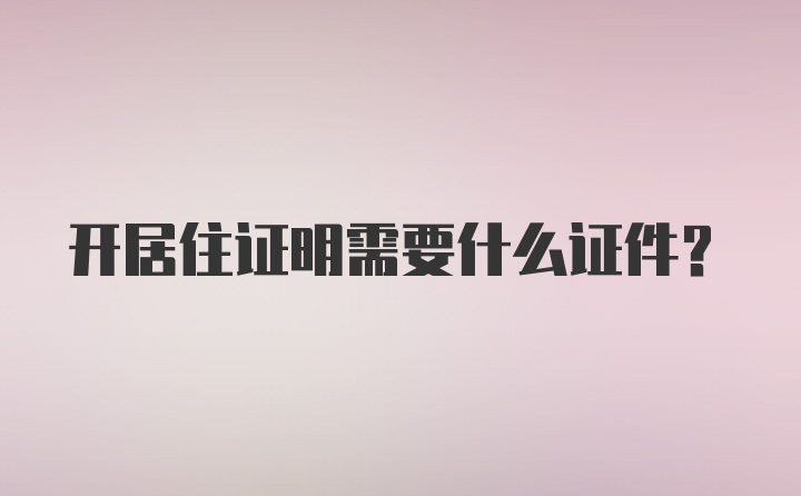 开居住证明需要什么证件？