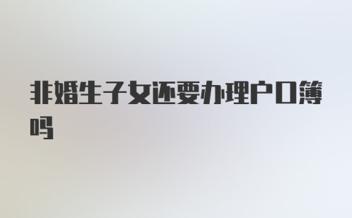 非婚生子女还要办理户口簿吗