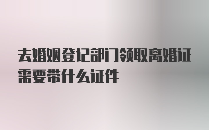 去婚姻登记部门领取离婚证需要带什么证件