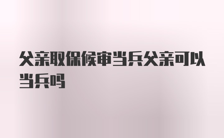 父亲取保候审当兵父亲可以当兵吗