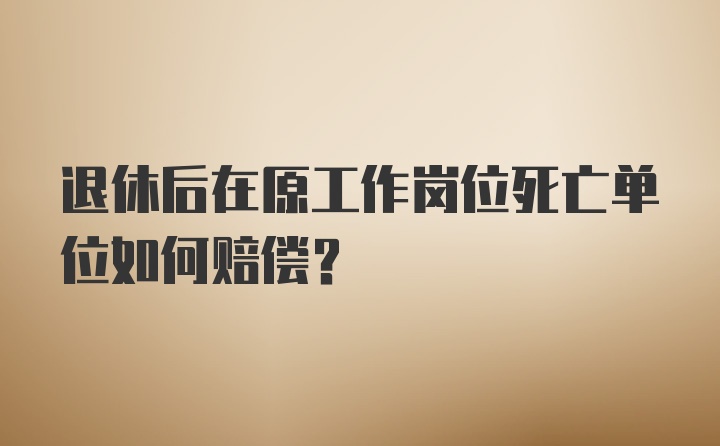 退休后在原工作岗位死亡单位如何赔偿？