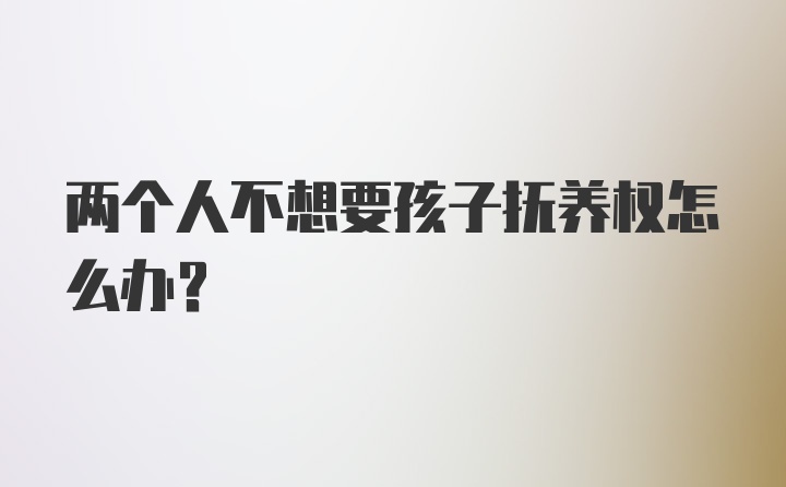 两个人不想要孩子抚养权怎么办？