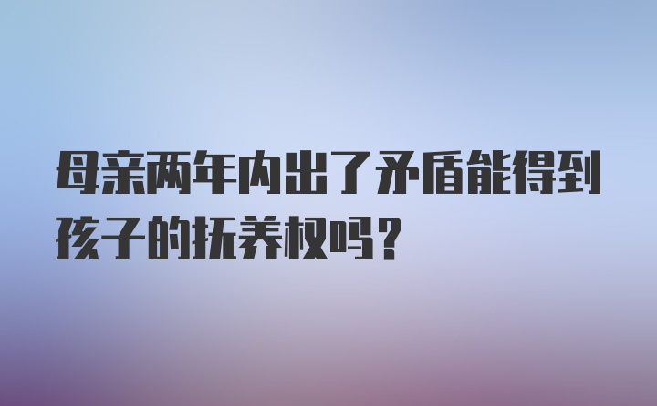 母亲两年内出了矛盾能得到孩子的抚养权吗?