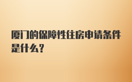 厦门的保障性住房申请条件是什么？