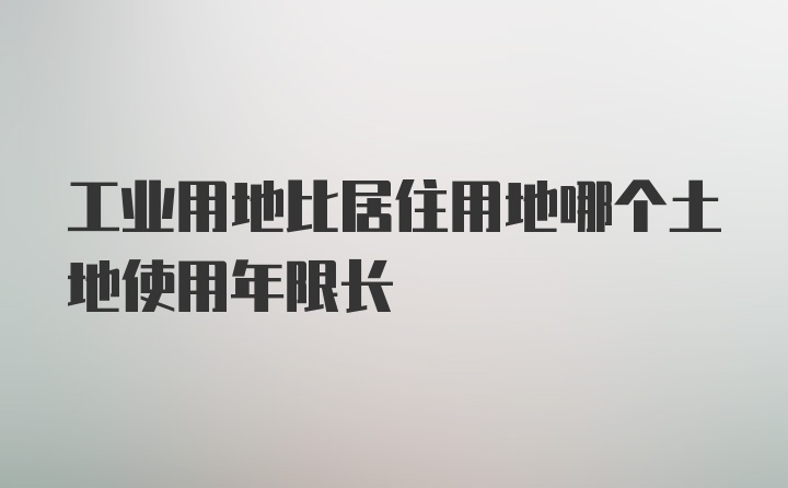 工业用地比居住用地哪个土地使用年限长