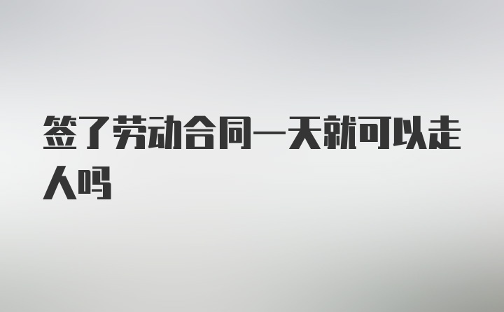 签了劳动合同一天就可以走人吗