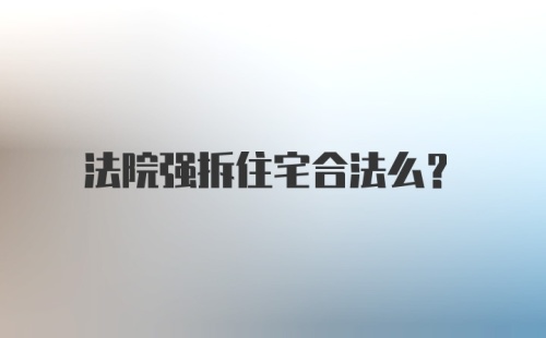 法院强拆住宅合法么？