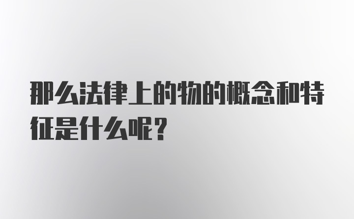 那么法律上的物的概念和特征是什么呢？