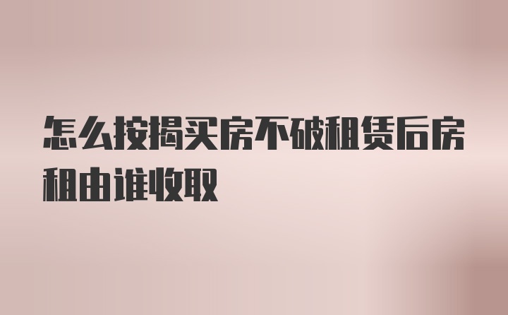 怎么按揭买房不破租赁后房租由谁收取