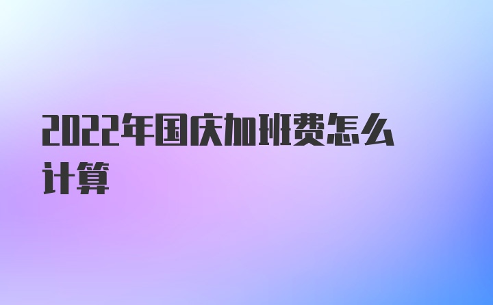 2022年国庆加班费怎么计算