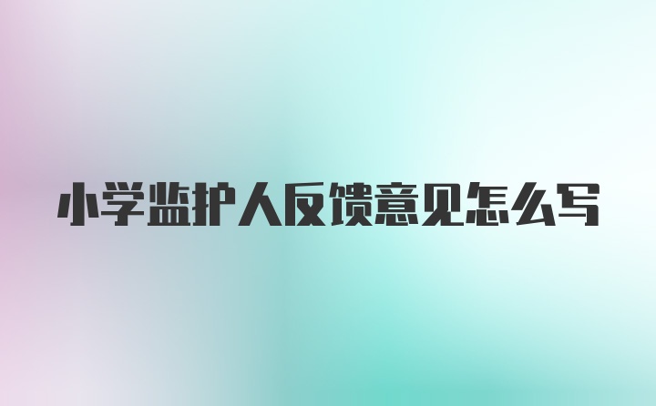 小学监护人反馈意见怎么写