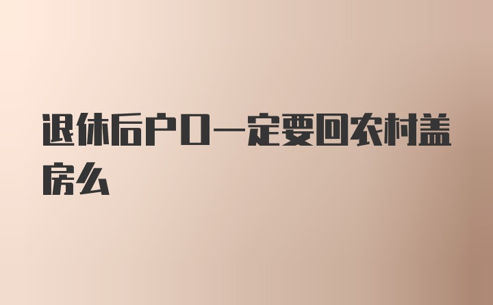 退休后户口一定要回农村盖房么