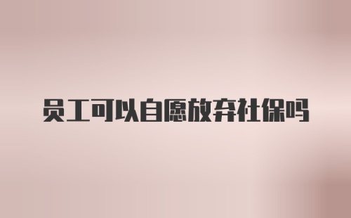 员工可以自愿放弃社保吗