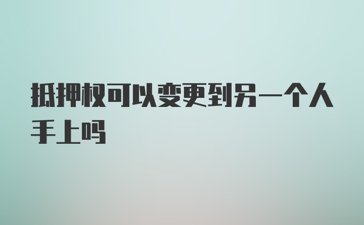 抵押权可以变更到另一个人手上吗