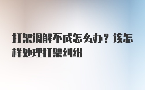 打架调解不成怎么办？该怎样处理打架纠纷