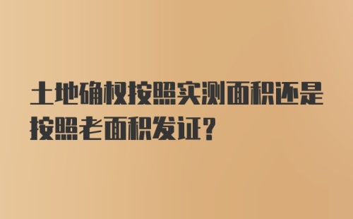 土地确权按照实测面积还是按照老面积发证?