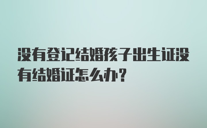 没有登记结婚孩子出生证没有结婚证怎么办？