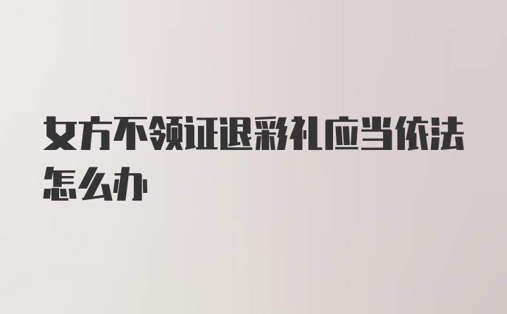 女方不领证退彩礼应当依法怎么办