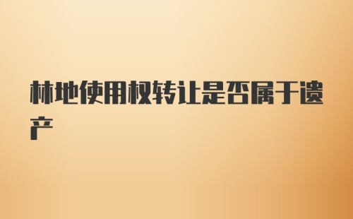 林地使用权转让是否属于遗产