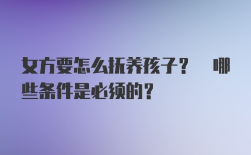 女方要怎么抚养孩子? 哪些条件是必须的?