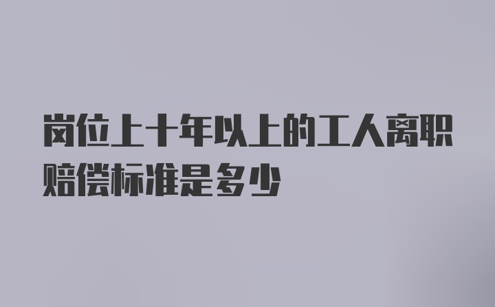 岗位上十年以上的工人离职赔偿标准是多少