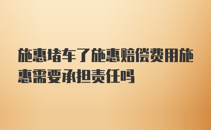 施惠堵车了施惠赔偿费用施惠需要承担责任吗