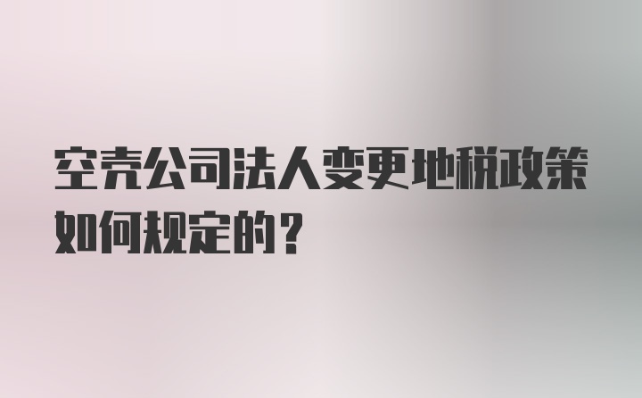 空壳公司法人变更地税政策如何规定的？