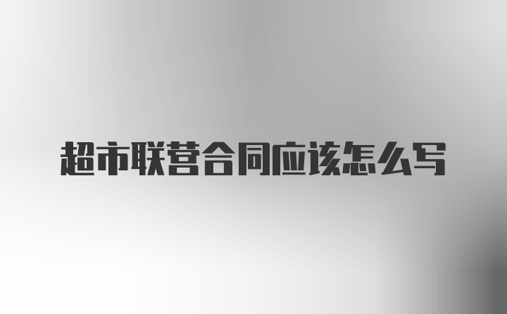 超市联营合同应该怎么写